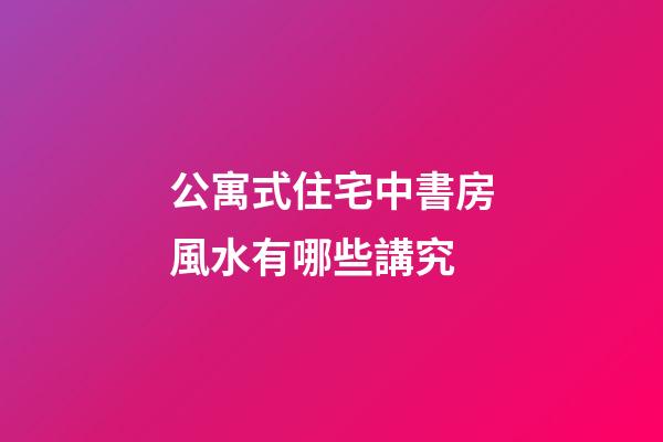 公寓式住宅中書房風水有哪些講究