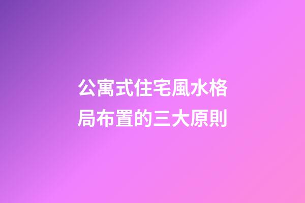 公寓式住宅風水格局布置的三大原則