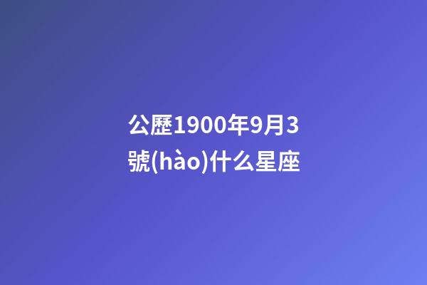 公歷1900年9月3號(hào)什么星座-第1張-星座運(yùn)勢(shì)-玄機(jī)派