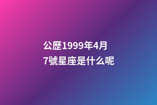 公歷1999年4月7號星座是什么呢-第1張-星座運勢-玄機派