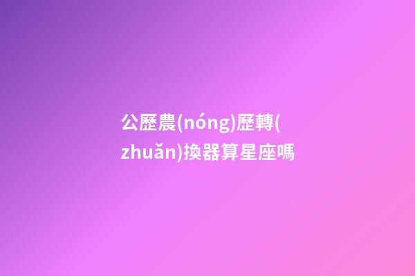 公歷農(nóng)歷轉(zhuǎn)換器算星座嗎-第1張-星座運(yùn)勢(shì)-玄機(jī)派