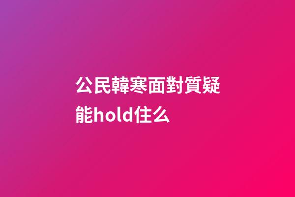 公民韓寒面對質疑能hold住么