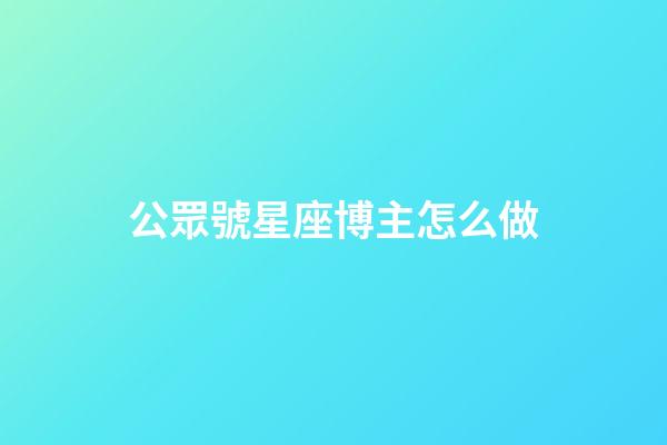 公眾號星座博主怎么做-第1張-星座運(yùn)勢-玄機(jī)派