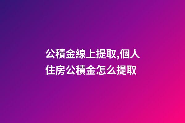 公積金線上提取,個人住房公積金怎么提取-第1張-觀點-玄機派