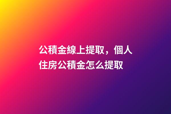 公積金線上提取，個人住房公積金怎么提取-第1張-觀點-玄機派