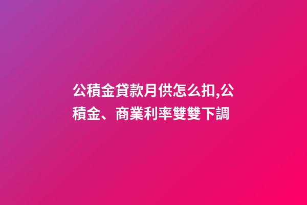 公積金貸款月供怎么扣,公積金、商業利率雙雙下調-第1張-觀點-玄機派