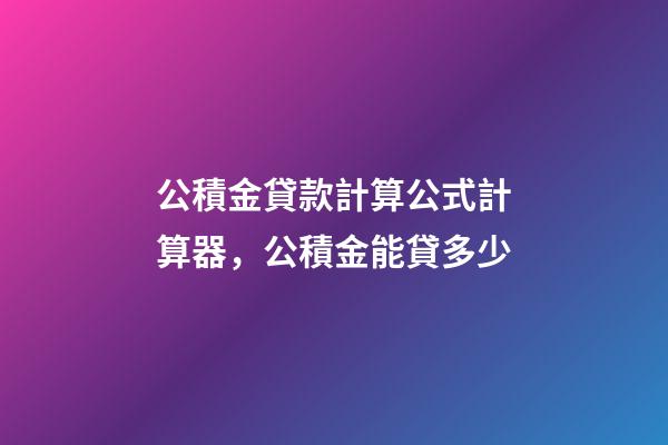 公積金貸款計算公式計算器，公積金能貸多少