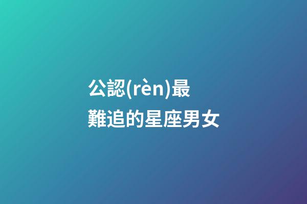 公認(rèn)最難追的星座男女-第1張-星座運(yùn)勢(shì)-玄機(jī)派