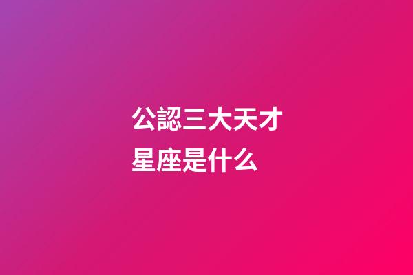 公認三大天才星座是什么-第1張-星座運勢-玄機派