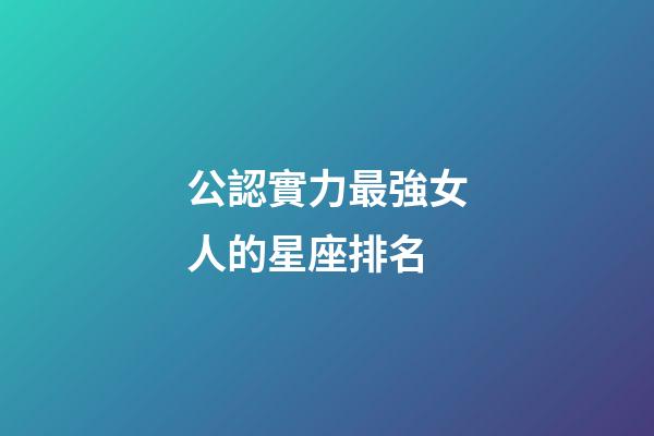 公認實力最強女人的星座排名-第1張-星座運勢-玄機派