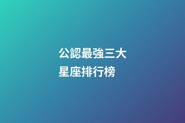 公認最強三大星座排行榜-第1張-星座運勢-玄機派