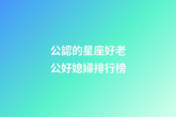 公認的星座好老公好媳婦排行榜-第1張-星座運勢-玄機派
