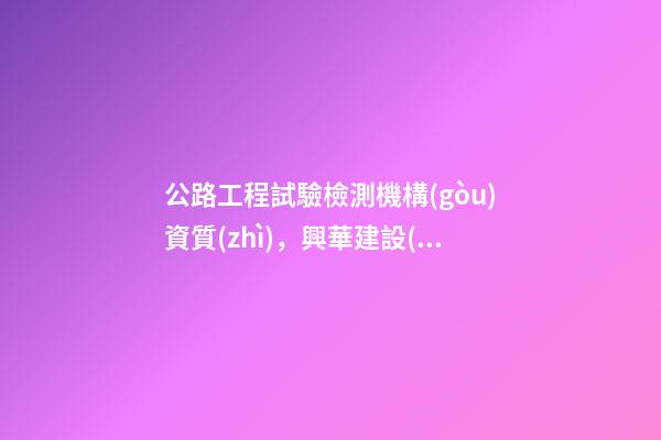 公路工程試驗檢測機構(gòu)資質(zhì)，興華建設(shè)公路工程監(jiān)理企業(yè)資質(zhì)-第1張-觀點-玄機派