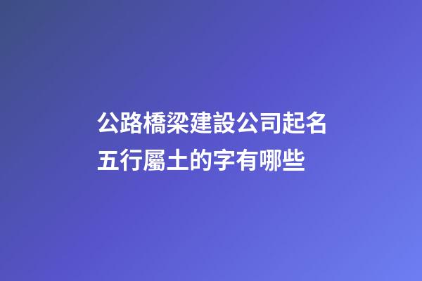 公路橋梁建設公司起名五行屬土的字有哪些-第1張-公司起名-玄機派