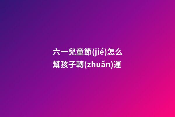六一兒童節(jié)怎么幫孩子轉(zhuǎn)運