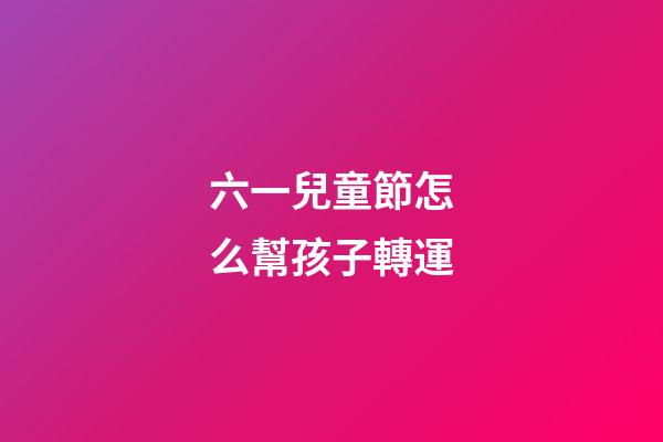 六一兒童節怎么幫孩子轉運