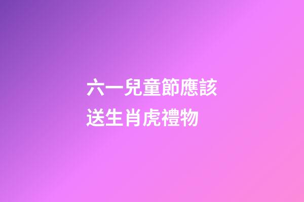 六一兒童節應該送生肖虎禮物