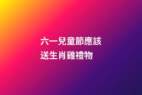 六一兒童節應該送生肖雞禮物
