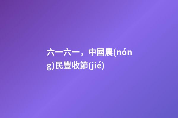 六一六一，中國農(nóng)民豐收節(jié)-第1張-觀點-玄機派