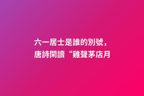 六一居士是誰的別號，唐詩閑讀“雞聲茅店月-第1張-觀點-玄機派