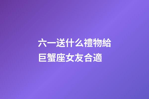 六一送什么禮物給巨蟹座女友合適-第1張-星座運勢-玄機派