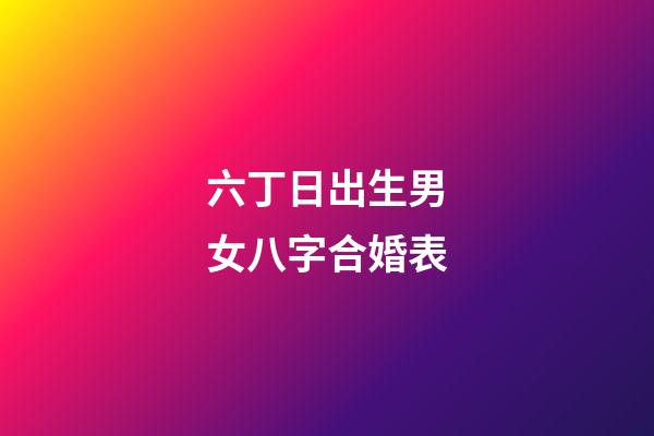 六丁日出生男女八字合婚表