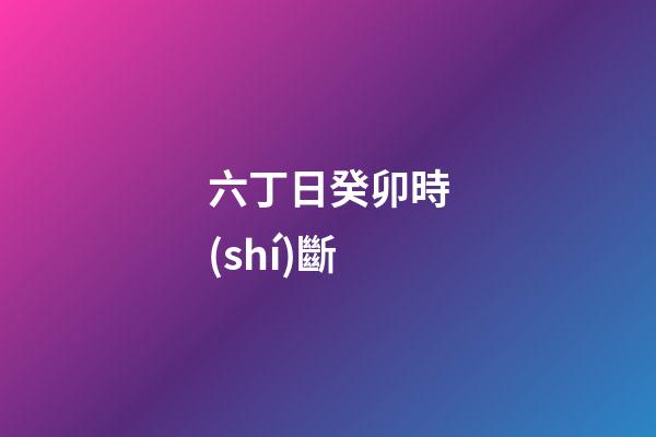 六丁日癸卯時(shí)斷