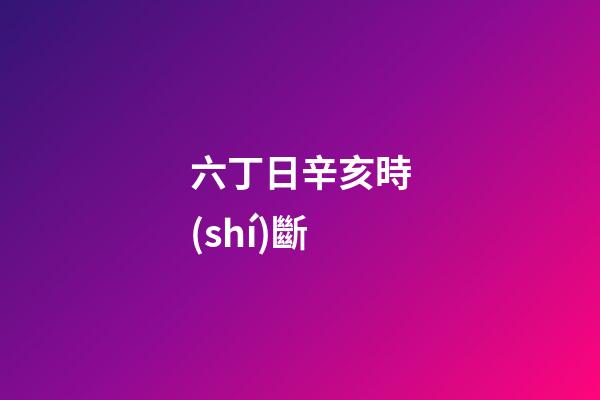 六丁日辛亥時(shí)斷