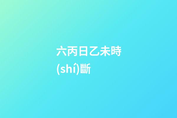 六丙日乙未時(shí)斷