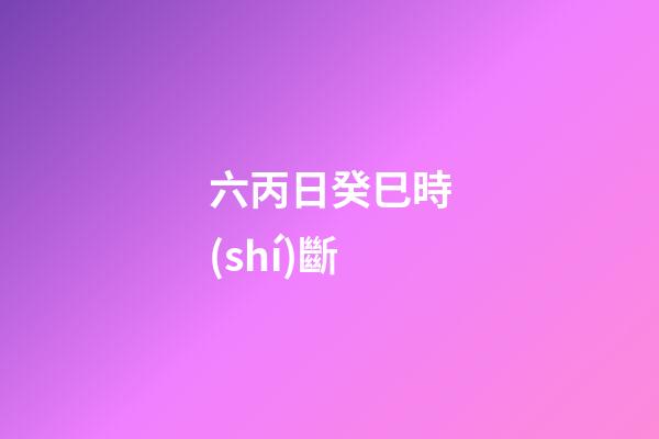 六丙日癸巳時(shí)斷
