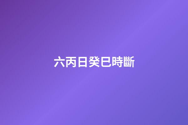 六丙日癸巳時斷