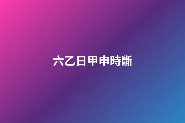 六乙日甲申時斷