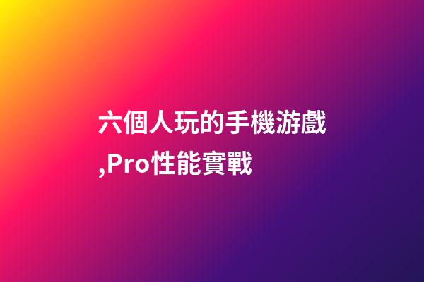 六個人玩的手機游戲,Pro性能實戰-第1張-觀點-玄機派