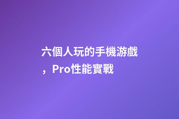 六個人玩的手機游戲，Pro性能實戰-第1張-觀點-玄機派