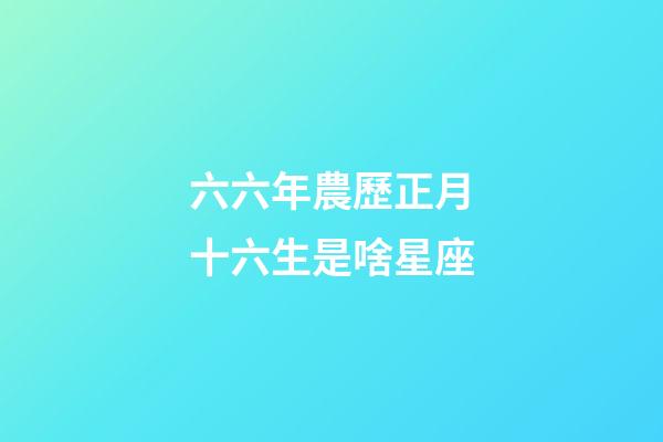 六六年農歷正月十六生是啥星座-第1張-星座運勢-玄機派