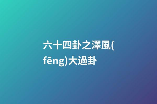 六十四卦之澤風(fēng)大過卦