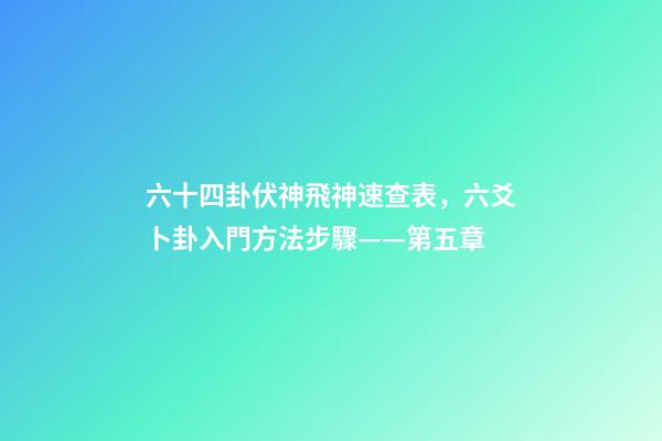 六十四卦伏神飛神速查表，六爻卜卦入門方法步驟——第五章-第1張-觀點-玄機派