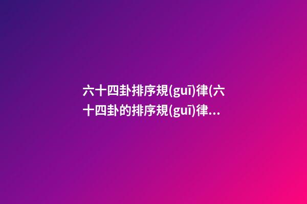 六十四卦排序規(guī)律(六十四卦的排序規(guī)律)