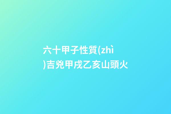 六十甲子性質(zhì)吉兇甲戌乙亥山頭火