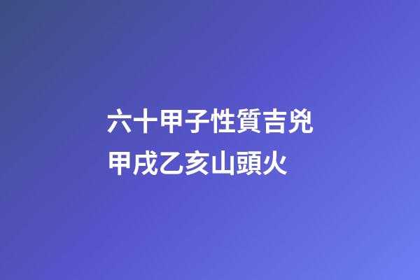 六十甲子性質吉兇甲戌乙亥山頭火