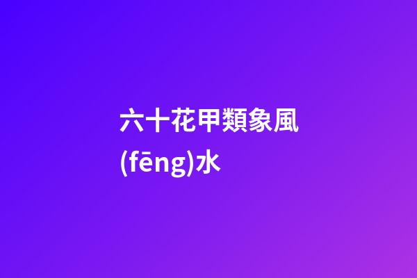 六十花甲類象風(fēng)水