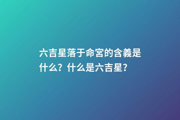 六吉星落于命宮的含義是什么？什么是六吉星？