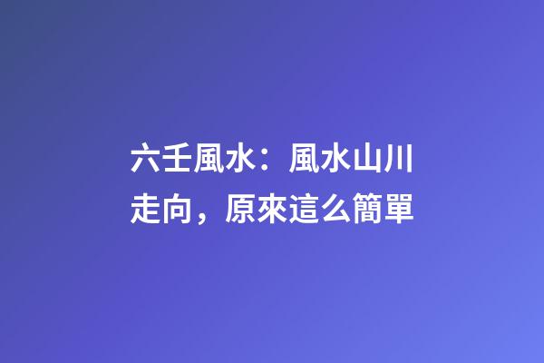 六壬風水：風水山川走向，原來這么簡單
