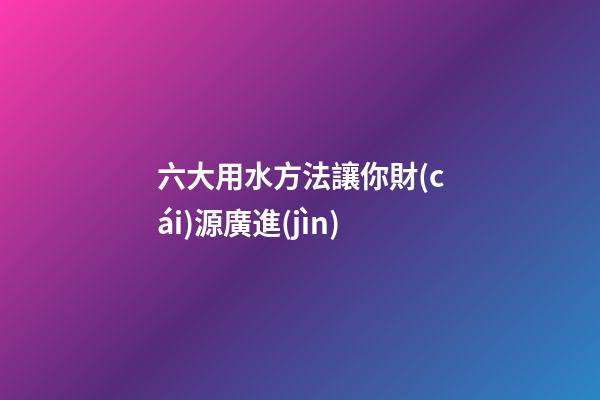 六大用水方法讓你財(cái)源廣進(jìn)