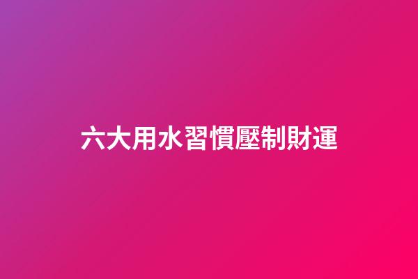 六大用水習慣壓制財運