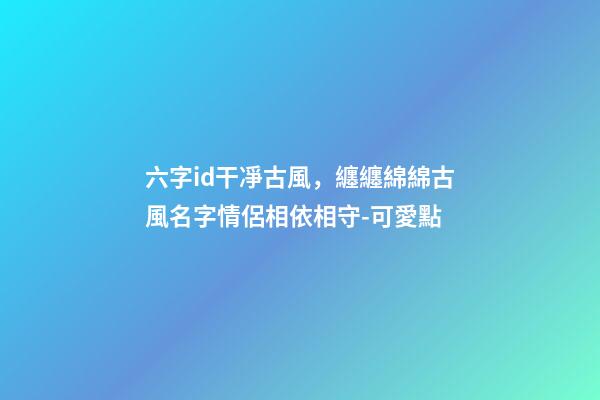六字id干凈古風，纏纏綿綿古風名字情侶相依相守-可愛點-第1張-觀點-玄機派