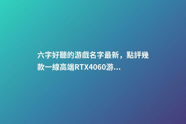 六字好聽的游戲名字最新，點評幾款一線高端RTX4060游戲本-第1張-觀點-玄機(jī)派
