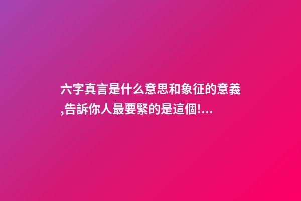 六字真言是什么意思和象征的意義,告訴你人最要緊的是這個!可惜很多人本末倒置了…-第1張-觀點-玄機派