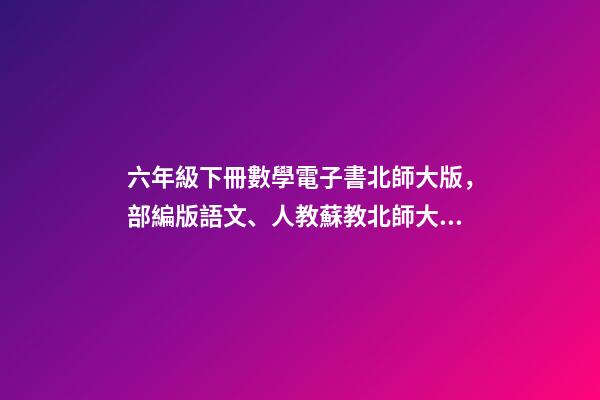 六年級下冊數學電子書北師大版，部編版語文、人教蘇教北師大版數學、人教版三起英語課本下載-第1張-觀點-玄機派
