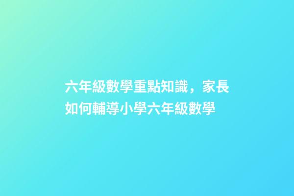 六年級數學重點知識，家長如何輔導小學六年級數學-第1張-觀點-玄機派